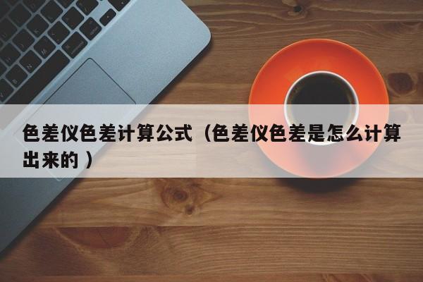 色差儀色差計算公式（色差儀色差是怎么計算出來的 ）