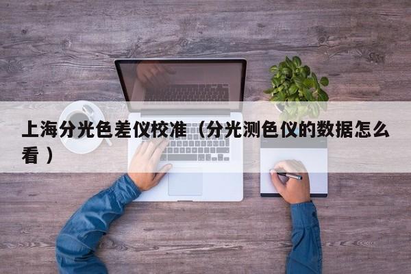 上海分光色差儀校準(zhǔn)（分光測色儀的數(shù)據(jù)怎么看 ）