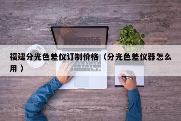 福建分光色差儀訂制價(jià)格（分光色差儀器怎么用 ）