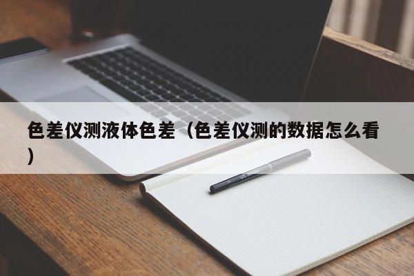 色差儀測液體色差（色差儀測的數(shù)據(jù)怎么看 ）