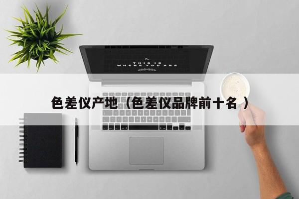 色差儀產地（色差儀品牌前十名 ）