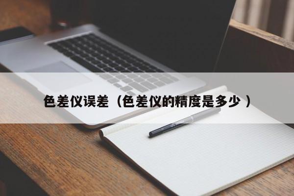 色差儀誤差（色差儀的精度是多少 ）