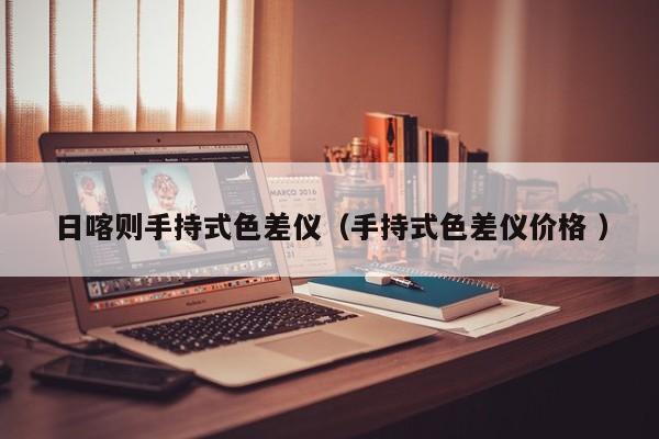 日喀則手持式色差儀（手持式色差儀價(jià)格 ）