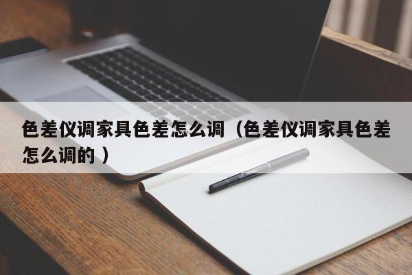 色差儀調(diào)家具色差怎么調(diào)（色差儀調(diào)家具色差怎么調(diào)的 ）