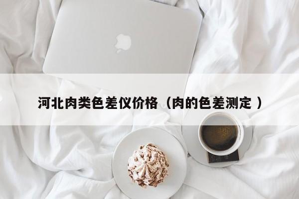 河北肉類色差儀價(jià)格（肉的色差測(cè)定 ）