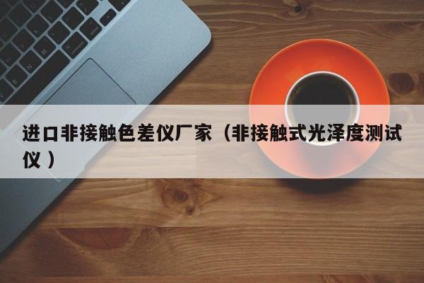進(jìn)口非接觸色差儀廠家（非接觸式光澤度測試儀 ）