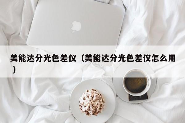 美能達分光色差儀（美能達分光色差儀怎么用 ）