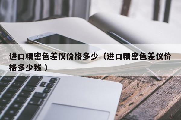 進(jìn)口精密色差儀價(jià)格多少（進(jìn)口精密色差儀價(jià)格多少錢 ）