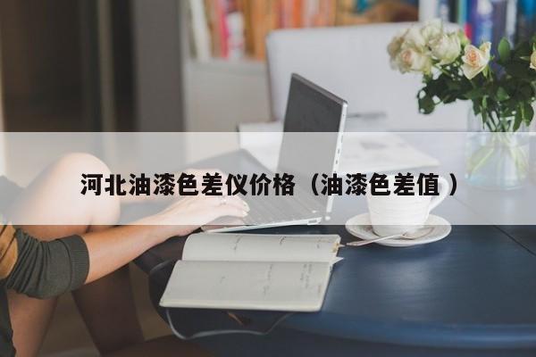 河北油漆色差儀價(jià)格（油漆色差值 ）