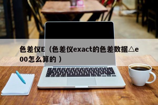 色差儀E（色差儀exact的色差數(shù)據△e00怎么算的 ）