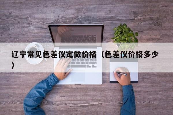 遼寧常見色差儀定做價(jià)格（色差儀價(jià)格多少 ）