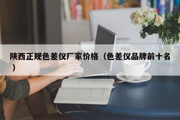 陜西正規(guī)色差儀廠家價(jià)格（色差儀品牌前十名 ）