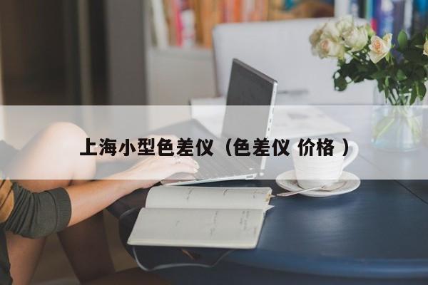 上海小型色差儀（色差儀 價格 ）
