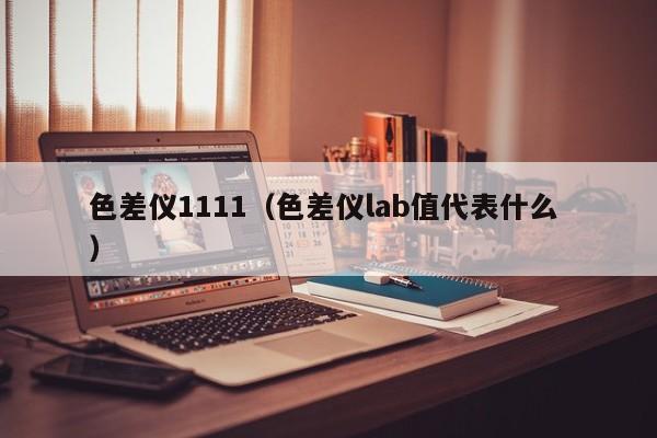 色差儀1111（色差儀lab值代表什么 ）