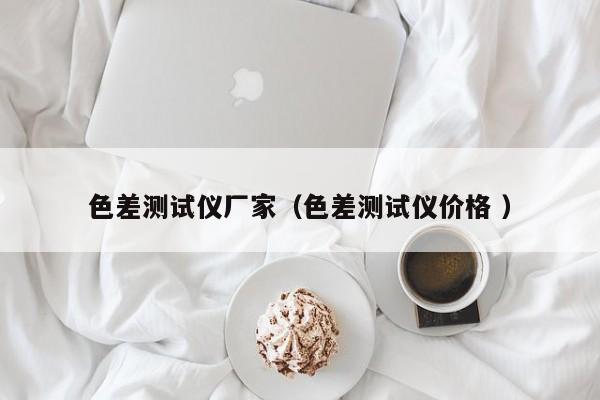 色差測(cè)試儀廠家（色差測(cè)試儀價(jià)格 ）