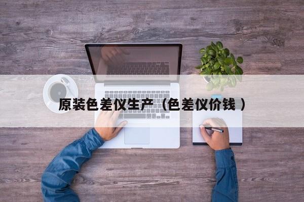 原裝色差儀生產(chǎn)（色差儀價(jià)錢 ）