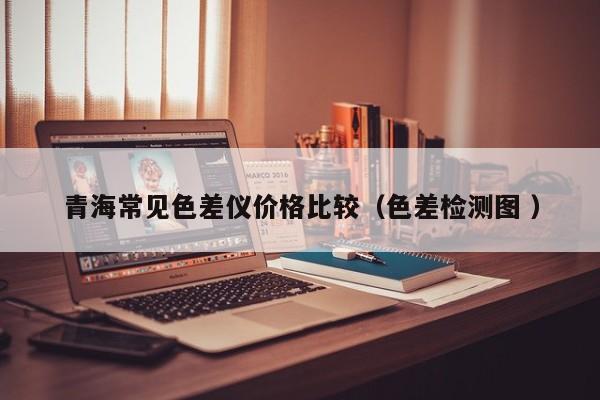 青海常見色差儀價(jià)格比較（色差檢測(cè)圖 ）