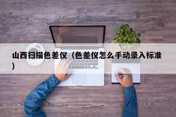 山西掃描色差儀（色差儀怎么手動錄入標準 ）