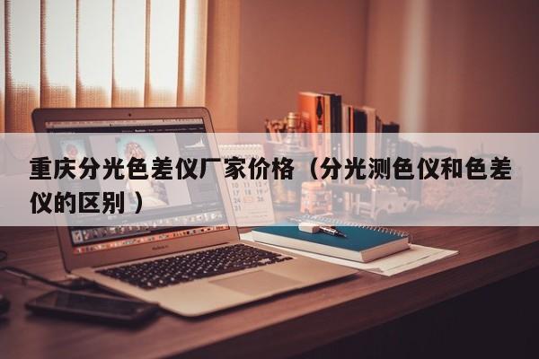 重慶分光色差儀廠家價格（分光測色儀和色差儀的區(qū)別 ）