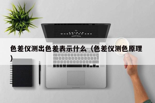 色差儀測出色差表示什么（色差儀測色原理 ）