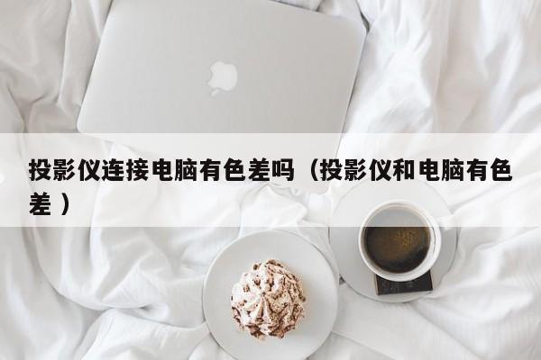投影儀連接電腦有色差嗎（投影儀和電腦有色差 ）