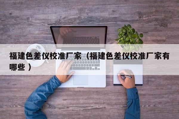 福建色差儀校準廠家（福建色差儀校準廠家有哪些 ）
