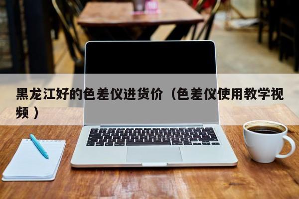 黑龍江好的色差儀進(jìn)貨價（色差儀使用教學(xué)視頻 ）