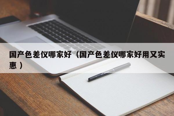 國產(chǎn)色差儀哪家好（國產(chǎn)色差儀哪家好用又實惠 ）