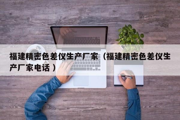 福建精密色差儀生產(chǎn)廠家（福建精密色差儀生產(chǎn)廠家電話 ）