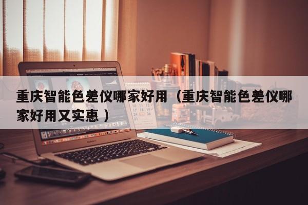 重慶智能色差儀哪家好用（重慶智能色差儀哪家好用又實惠 ）