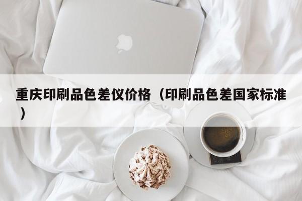 重慶印刷品色差儀價格（印刷品色差國家標(biāo)準(zhǔn) ）