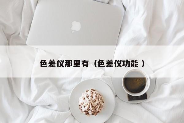 色差儀那里有（色差儀功能 ）