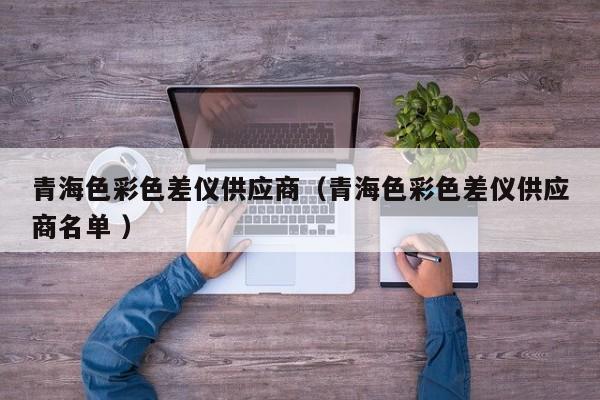 青海色彩色差儀供應商（青海色彩色差儀供應商名單 ）