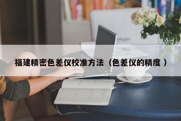 福建精密色差儀校準(zhǔn)方法（色差儀的精度 ）