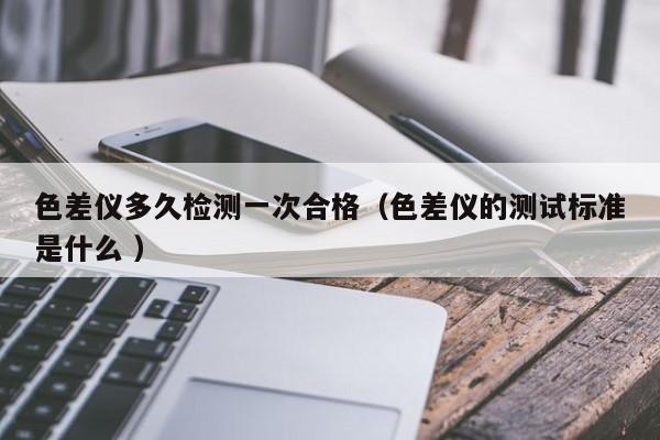 色差儀多久檢測(cè)一次合格（色差儀的測(cè)試標(biāo)準(zhǔn)是什么 ）