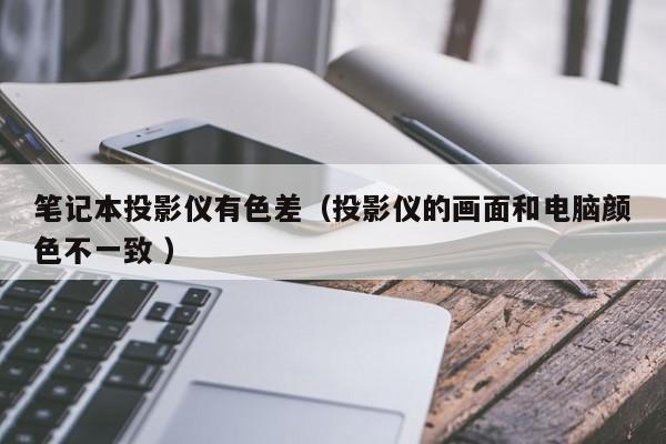 筆記本投影儀有色差（投影儀的畫(huà)面和電腦顏色不一致 ）