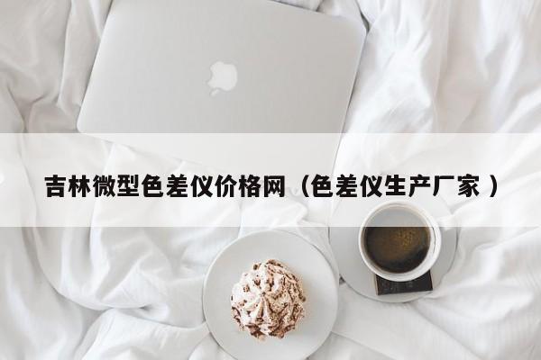 吉林微型色差儀價格網（色差儀生產廠家 ）