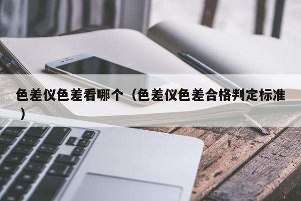 色差儀色差看哪個(gè)（色差儀色差合格判定標(biāo)準(zhǔn) ）