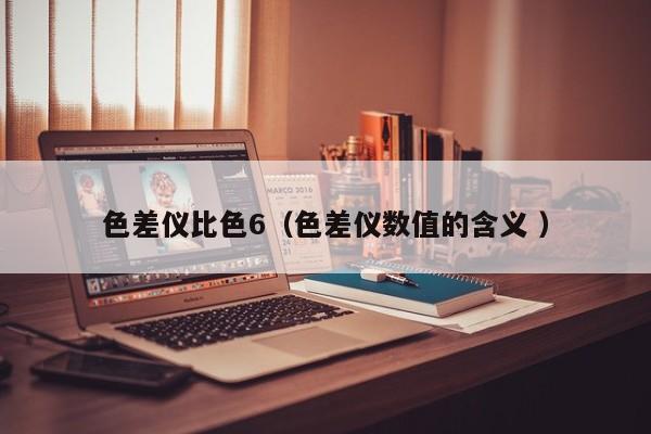 色差儀比色6（色差儀數(shù)值的含義 ）