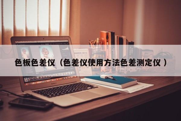 色板色差儀（色差儀使用方法色差測(cè)定儀 ）