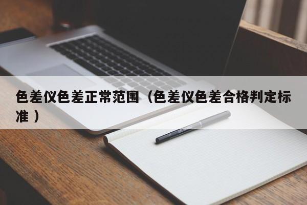 色差儀色差正常范圍（色差儀色差合格判定標(biāo)準(zhǔn) ）