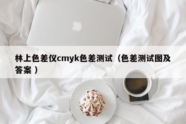 林上色差儀cmyk色差測(cè)試（色差測(cè)試圖及答案 ）
