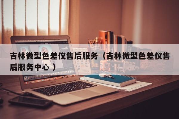 吉林微型色差儀售后服務(wù)（吉林微型色差儀售后服務(wù)中心 ）