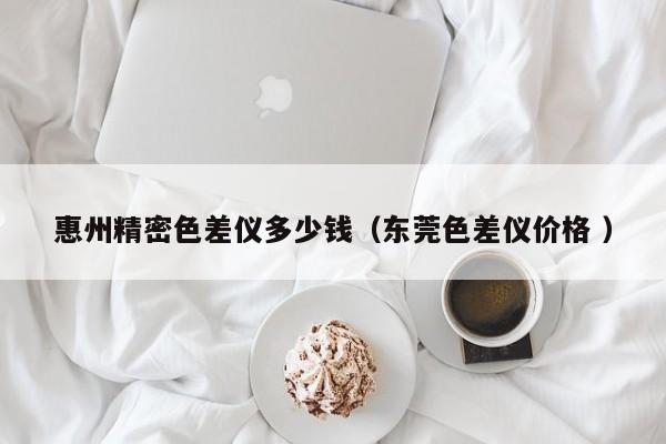 惠州精密色差儀多少錢（東莞色差儀價格 ）