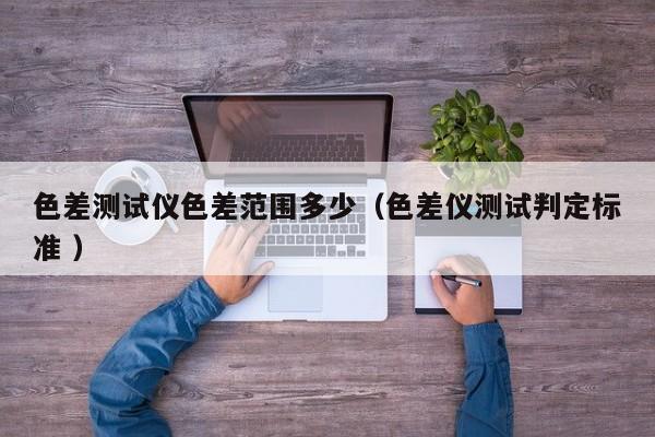 色差測(cè)試儀色差范圍多少（色差儀測(cè)試判定標(biāo)準(zhǔn) ）
