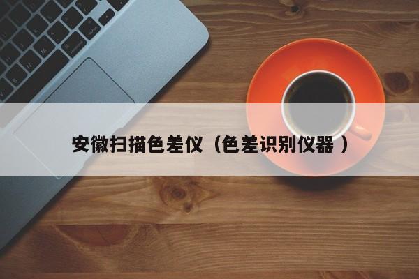 安徽掃描色差儀（色差識(shí)別儀器 ）