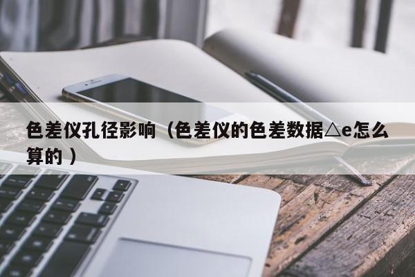 色差儀孔徑影響（色差儀的色差數(shù)據(jù)△e怎么算的 ）