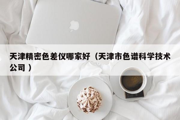 天津精密色差儀哪家好（天津市色譜科學技術(shù)公司 ）