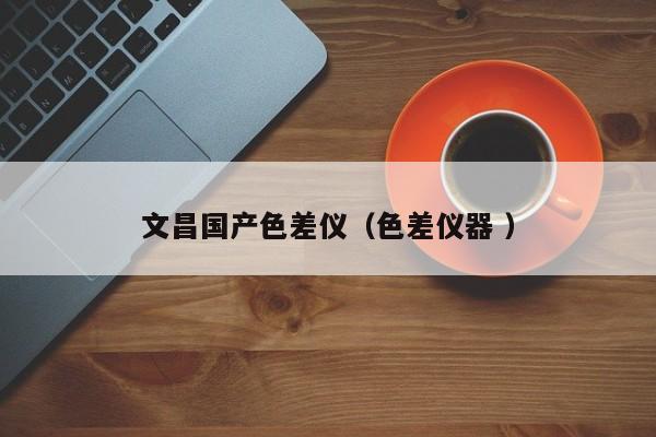 文昌國(guó)產(chǎn)色差儀（色差儀器 ）