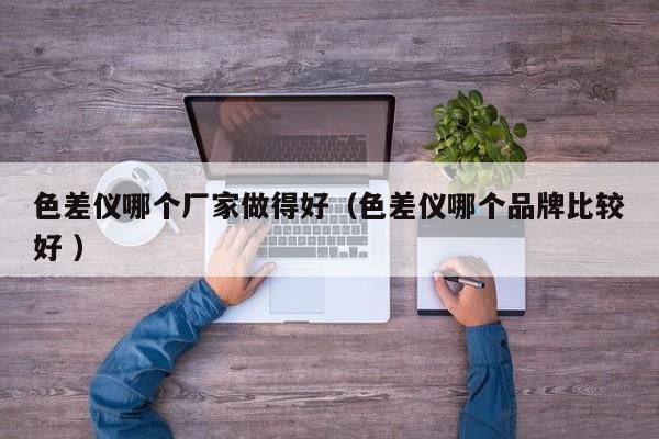 色差儀哪個廠家做得好（色差儀哪個品牌比較好 ）